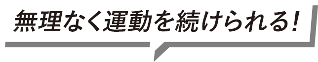 無理なく運動を続けられる!